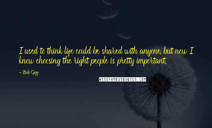 Bob Goff Quotes: I used to think life could be shared with anyone, but now I know choosing the right people is pretty important.