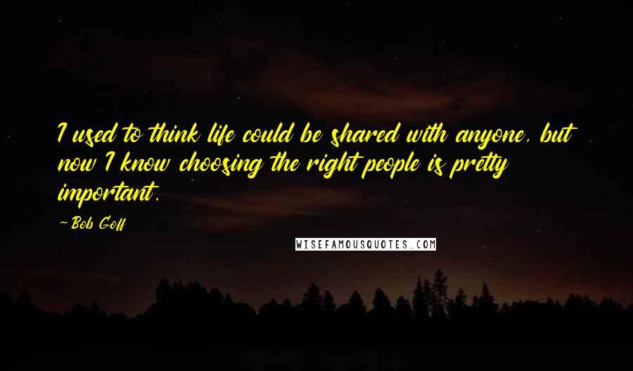 Bob Goff Quotes: I used to think life could be shared with anyone, but now I know choosing the right people is pretty important.