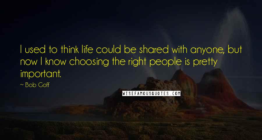 Bob Goff Quotes: I used to think life could be shared with anyone, but now I know choosing the right people is pretty important.