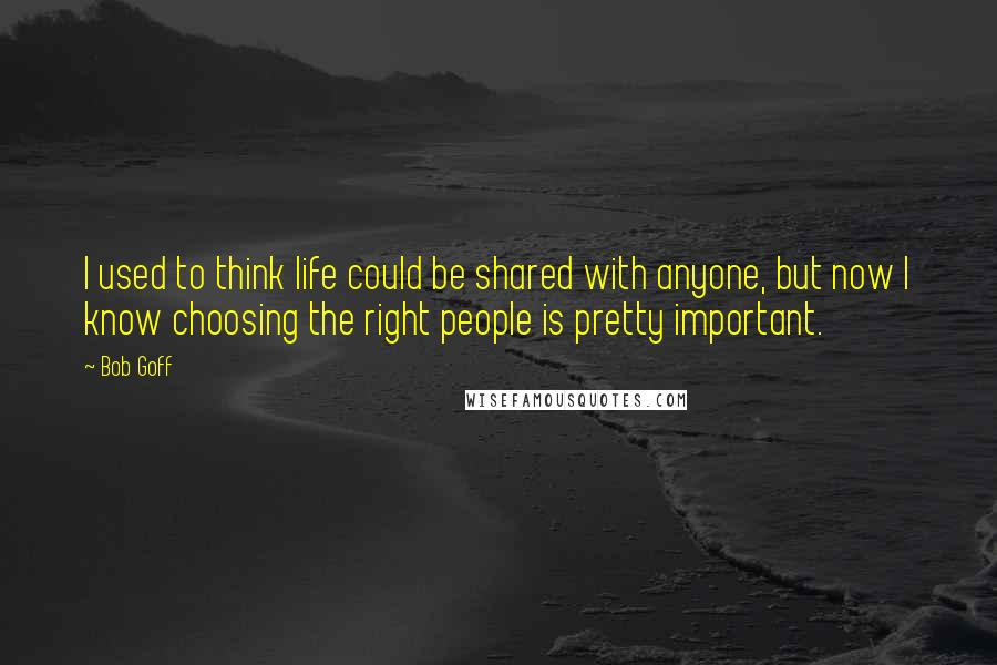 Bob Goff Quotes: I used to think life could be shared with anyone, but now I know choosing the right people is pretty important.