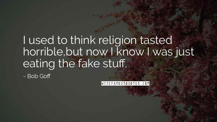 Bob Goff Quotes: I used to think religion tasted horrible,but now I know I was just eating the fake stuff.