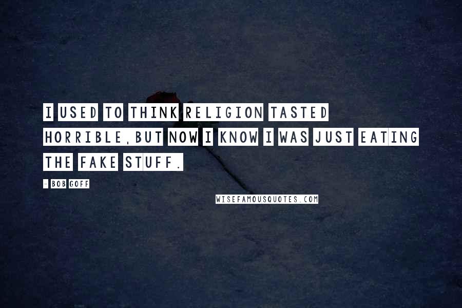 Bob Goff Quotes: I used to think religion tasted horrible,but now I know I was just eating the fake stuff.