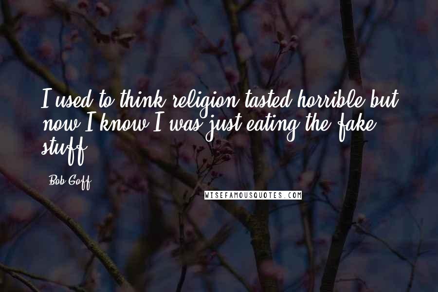 Bob Goff Quotes: I used to think religion tasted horrible,but now I know I was just eating the fake stuff.