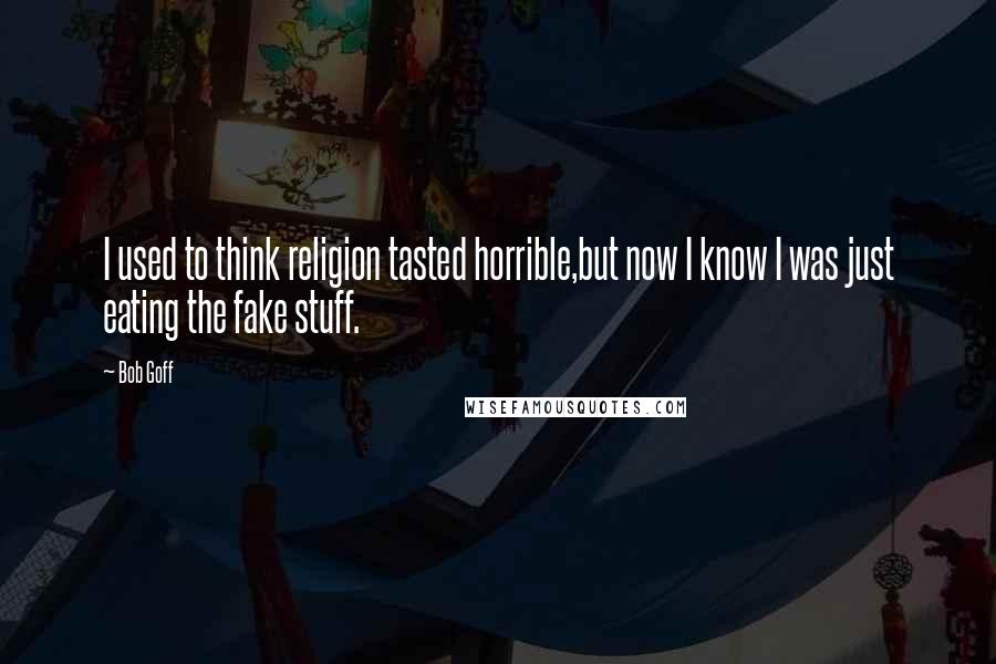 Bob Goff Quotes: I used to think religion tasted horrible,but now I know I was just eating the fake stuff.