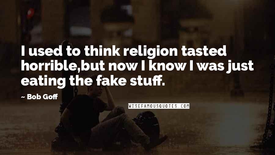 Bob Goff Quotes: I used to think religion tasted horrible,but now I know I was just eating the fake stuff.