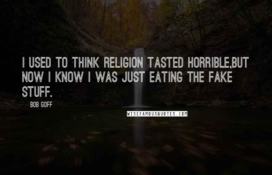 Bob Goff Quotes: I used to think religion tasted horrible,but now I know I was just eating the fake stuff.
