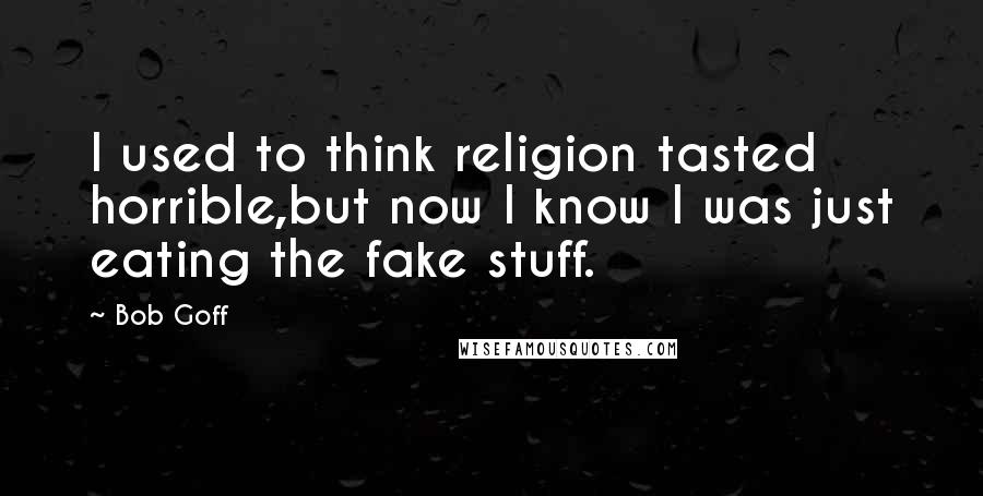 Bob Goff Quotes: I used to think religion tasted horrible,but now I know I was just eating the fake stuff.