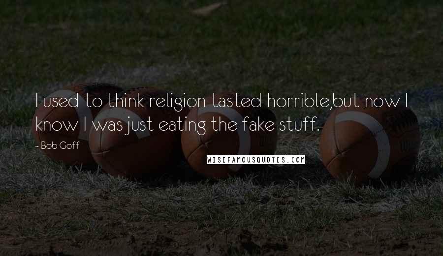 Bob Goff Quotes: I used to think religion tasted horrible,but now I know I was just eating the fake stuff.