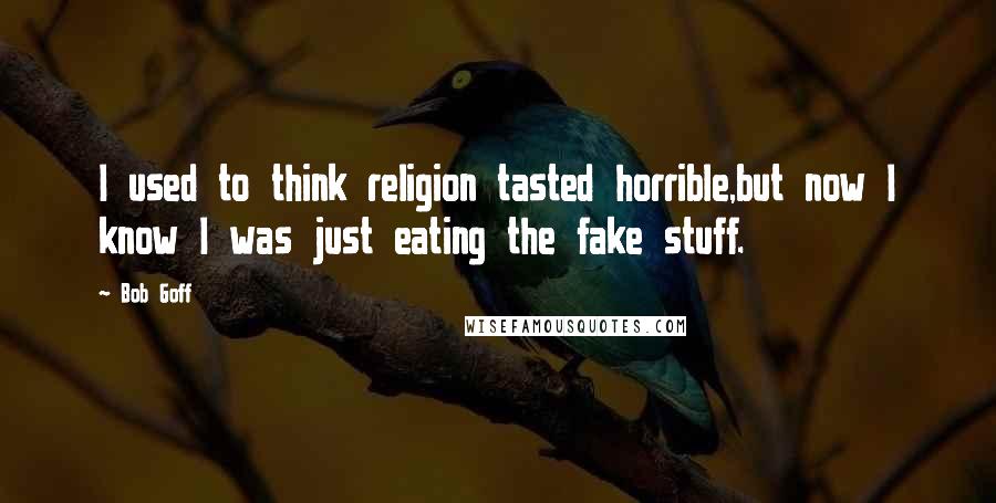 Bob Goff Quotes: I used to think religion tasted horrible,but now I know I was just eating the fake stuff.