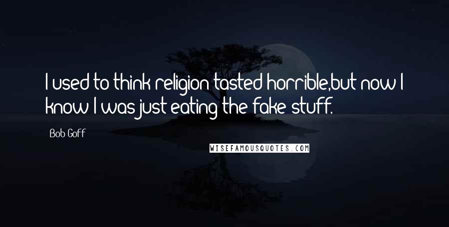 Bob Goff Quotes: I used to think religion tasted horrible,but now I know I was just eating the fake stuff.