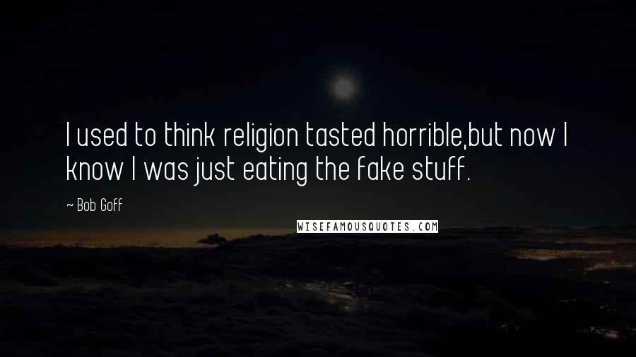 Bob Goff Quotes: I used to think religion tasted horrible,but now I know I was just eating the fake stuff.