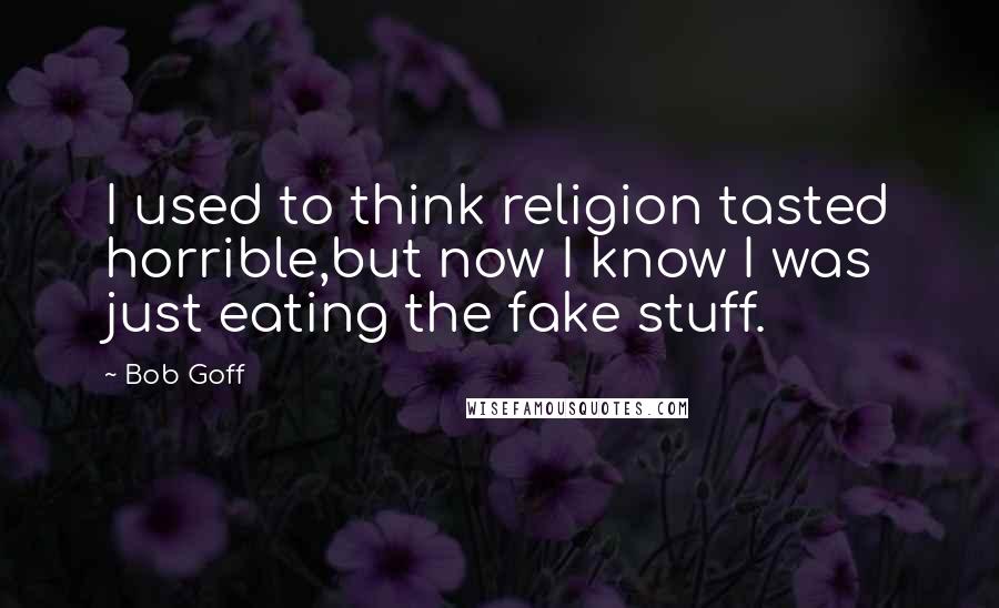 Bob Goff Quotes: I used to think religion tasted horrible,but now I know I was just eating the fake stuff.