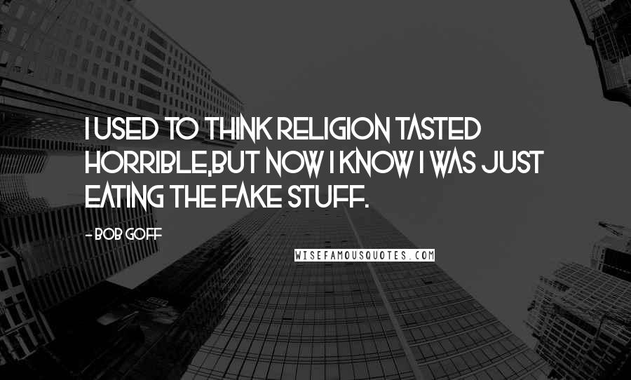 Bob Goff Quotes: I used to think religion tasted horrible,but now I know I was just eating the fake stuff.