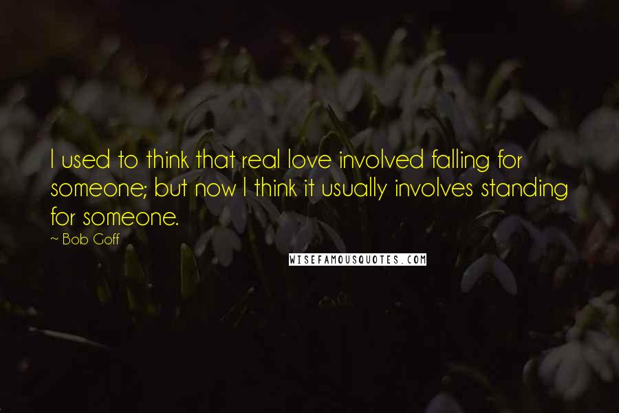 Bob Goff Quotes: I used to think that real love involved falling for someone; but now I think it usually involves standing for someone.