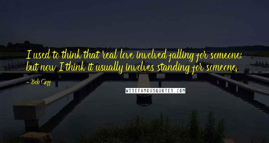 Bob Goff Quotes: I used to think that real love involved falling for someone; but now I think it usually involves standing for someone.