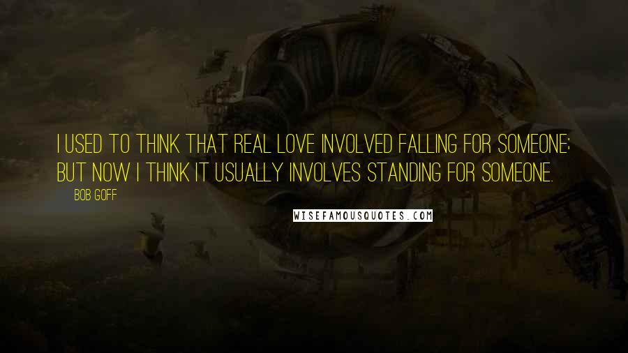 Bob Goff Quotes: I used to think that real love involved falling for someone; but now I think it usually involves standing for someone.