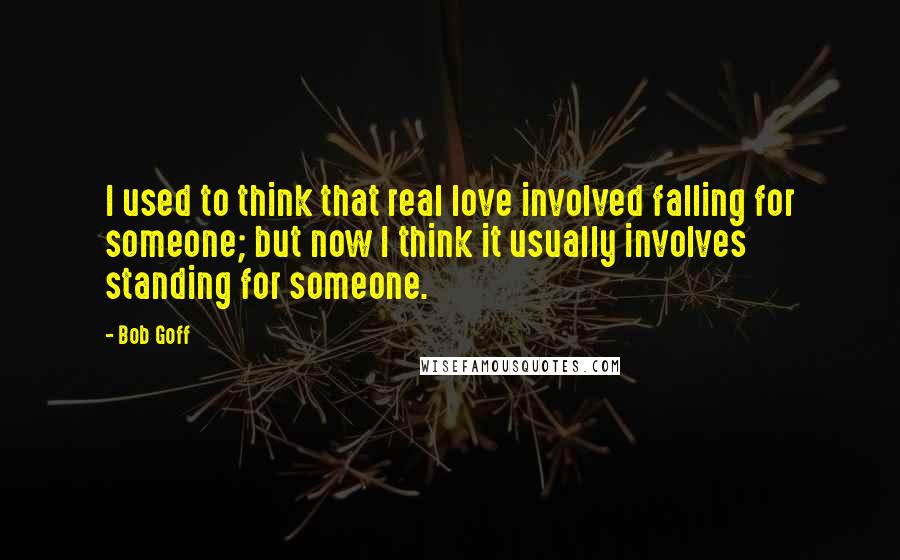 Bob Goff Quotes: I used to think that real love involved falling for someone; but now I think it usually involves standing for someone.
