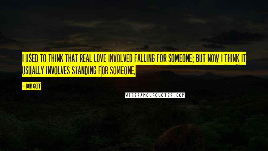Bob Goff Quotes: I used to think that real love involved falling for someone; but now I think it usually involves standing for someone.