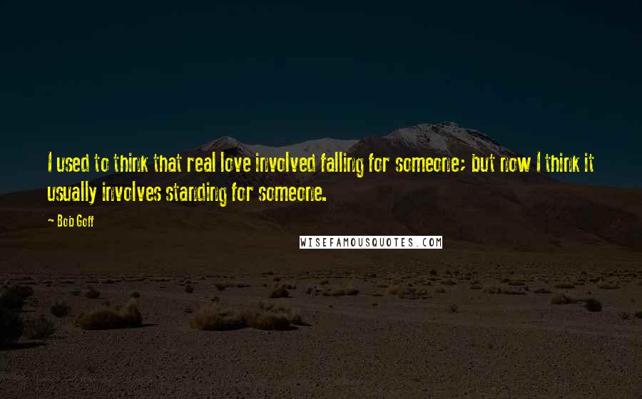 Bob Goff Quotes: I used to think that real love involved falling for someone; but now I think it usually involves standing for someone.