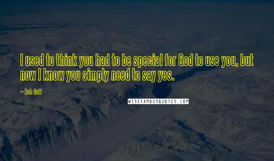 Bob Goff Quotes: I used to think you had to be special for God to use you, but now I know you simply need to say yes.