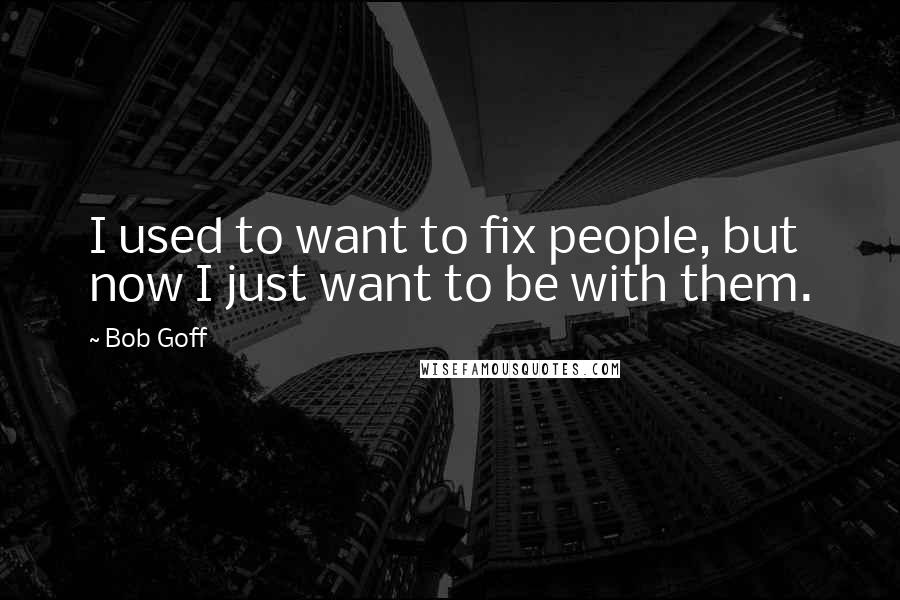 Bob Goff Quotes: I used to want to fix people, but now I just want to be with them.