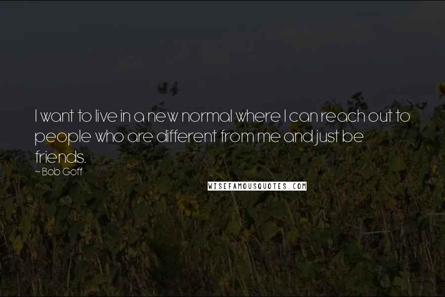 Bob Goff Quotes: I want to live in a new normal where I can reach out to people who are different from me and just be friends.