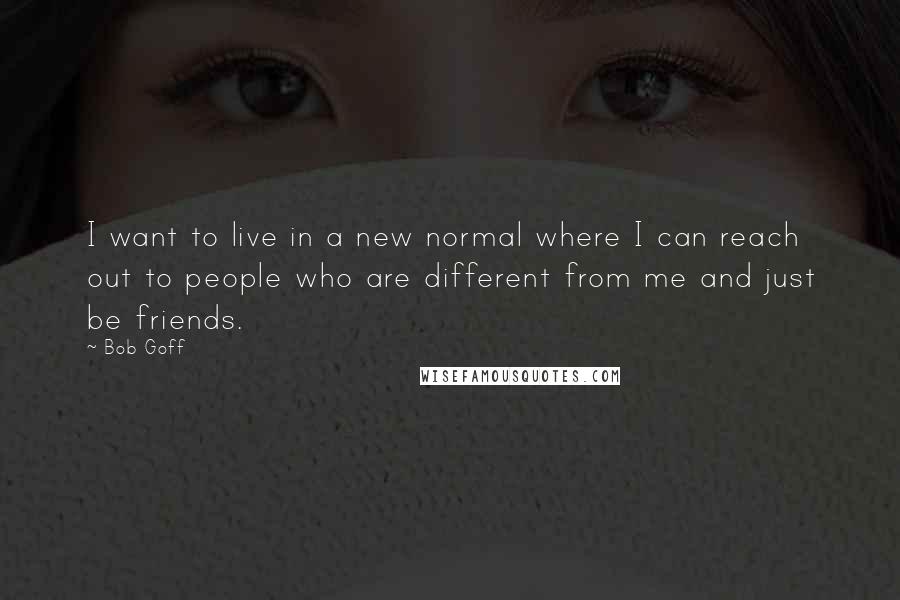 Bob Goff Quotes: I want to live in a new normal where I can reach out to people who are different from me and just be friends.