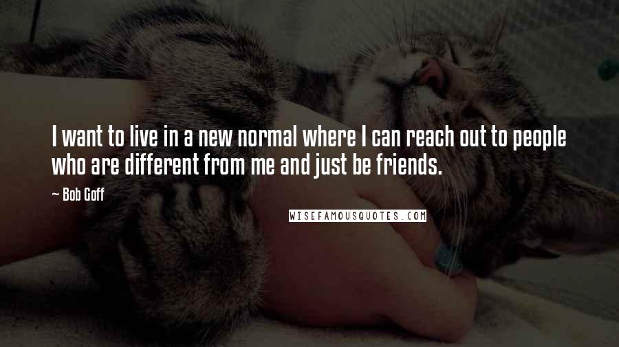 Bob Goff Quotes: I want to live in a new normal where I can reach out to people who are different from me and just be friends.