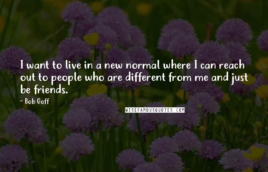 Bob Goff Quotes: I want to live in a new normal where I can reach out to people who are different from me and just be friends.