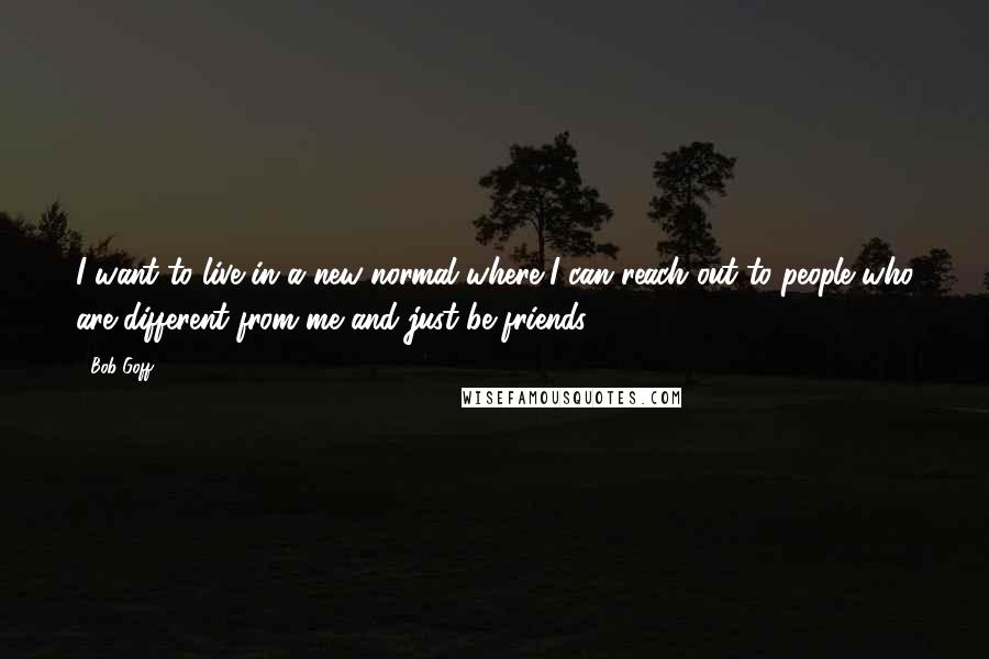 Bob Goff Quotes: I want to live in a new normal where I can reach out to people who are different from me and just be friends.