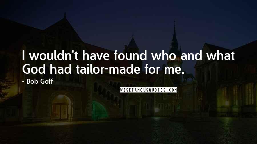 Bob Goff Quotes: I wouldn't have found who and what God had tailor-made for me.