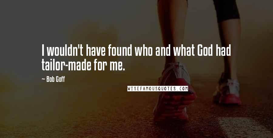 Bob Goff Quotes: I wouldn't have found who and what God had tailor-made for me.