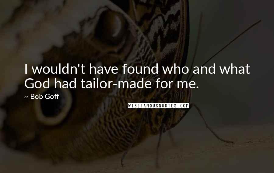 Bob Goff Quotes: I wouldn't have found who and what God had tailor-made for me.