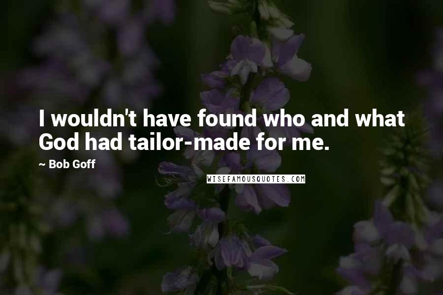 Bob Goff Quotes: I wouldn't have found who and what God had tailor-made for me.
