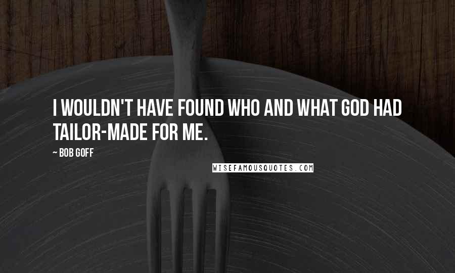 Bob Goff Quotes: I wouldn't have found who and what God had tailor-made for me.