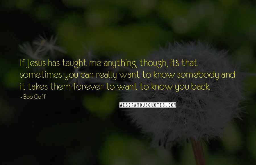 Bob Goff Quotes: If Jesus has taught me anything, though, it's that sometimes you can really want to know somebody and it takes them forever to want to know you back.