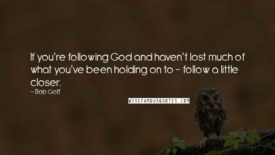 Bob Goff Quotes: If you're following God and haven't lost much of what you've been holding on to - follow a little closer.