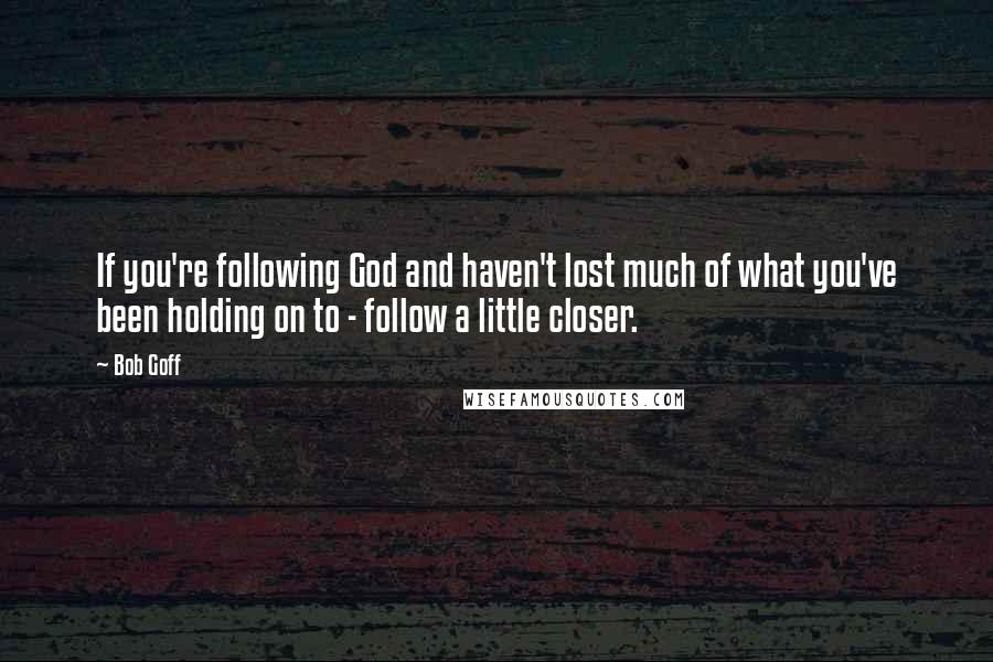 Bob Goff Quotes: If you're following God and haven't lost much of what you've been holding on to - follow a little closer.