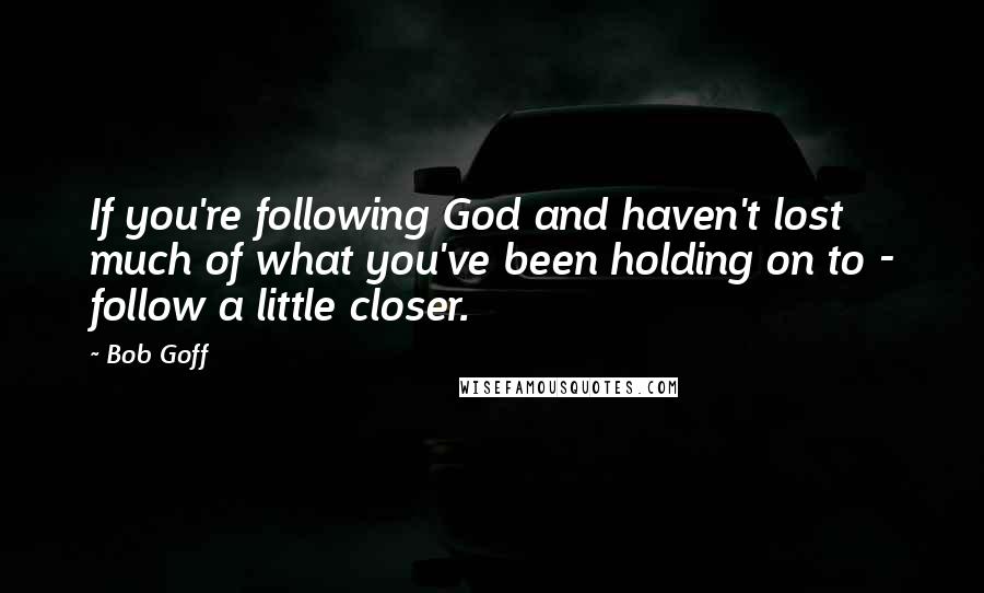 Bob Goff Quotes: If you're following God and haven't lost much of what you've been holding on to - follow a little closer.