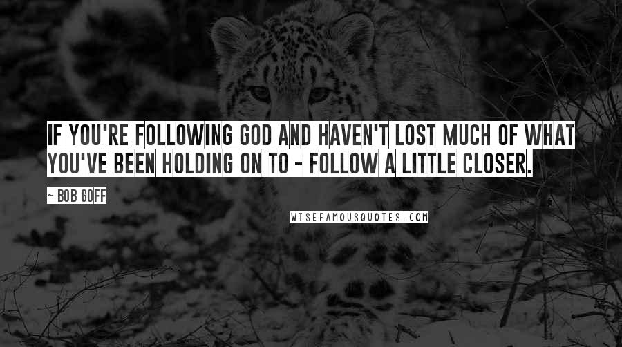 Bob Goff Quotes: If you're following God and haven't lost much of what you've been holding on to - follow a little closer.