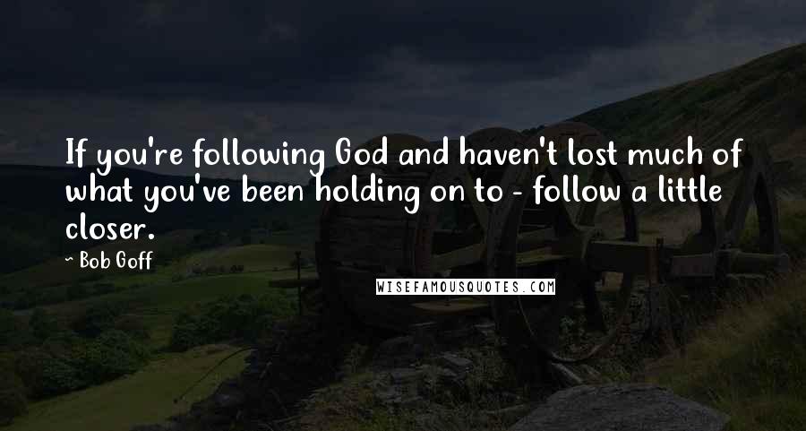 Bob Goff Quotes: If you're following God and haven't lost much of what you've been holding on to - follow a little closer.