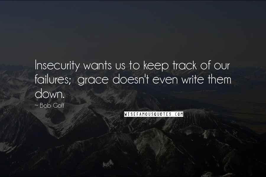 Bob Goff Quotes: Insecurity wants us to keep track of our failures;  grace doesn't even write them down.