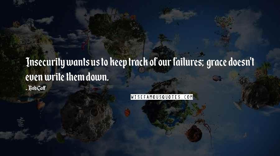 Bob Goff Quotes: Insecurity wants us to keep track of our failures;  grace doesn't even write them down.