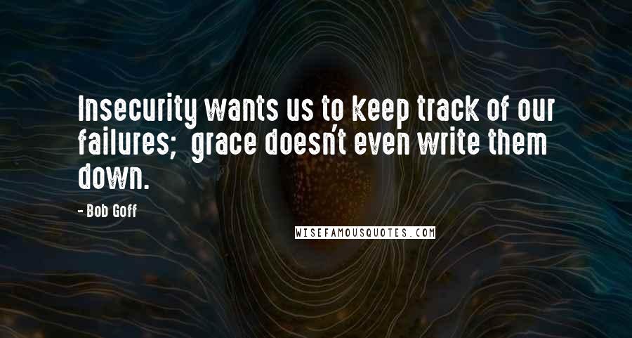 Bob Goff Quotes: Insecurity wants us to keep track of our failures;  grace doesn't even write them down.