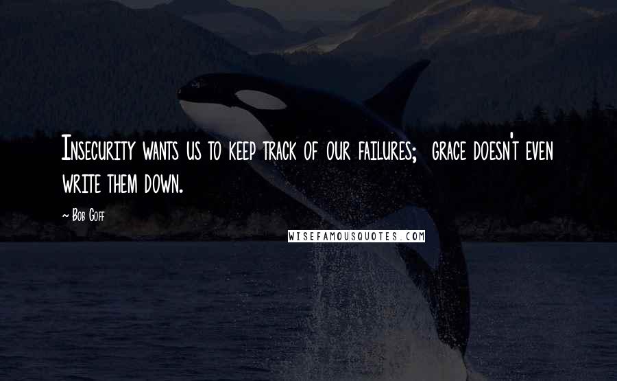 Bob Goff Quotes: Insecurity wants us to keep track of our failures;  grace doesn't even write them down.