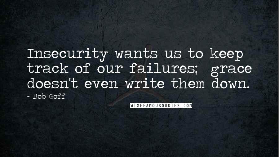 Bob Goff Quotes: Insecurity wants us to keep track of our failures;  grace doesn't even write them down.