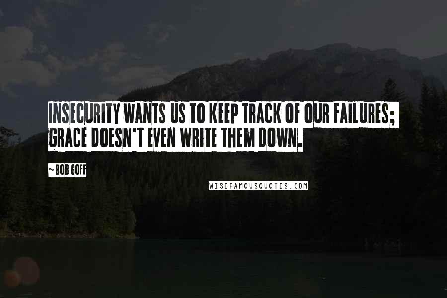 Bob Goff Quotes: Insecurity wants us to keep track of our failures;  grace doesn't even write them down.