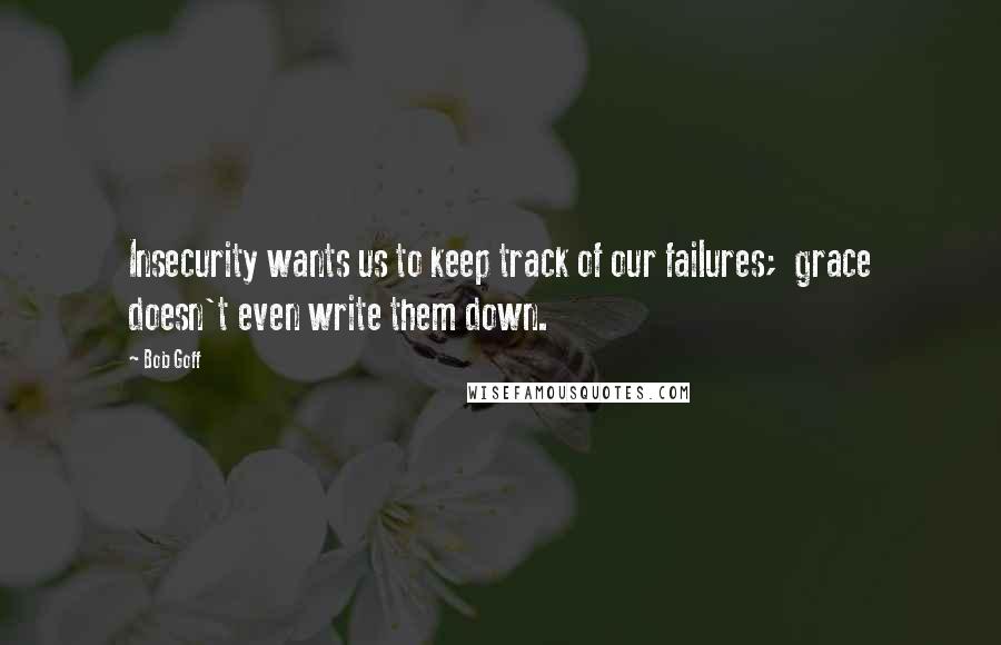 Bob Goff Quotes: Insecurity wants us to keep track of our failures;  grace doesn't even write them down.