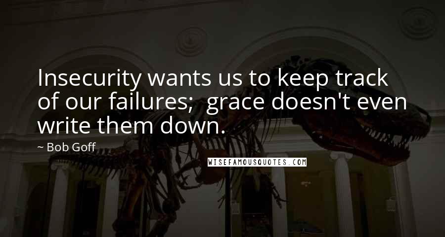 Bob Goff Quotes: Insecurity wants us to keep track of our failures;  grace doesn't even write them down.