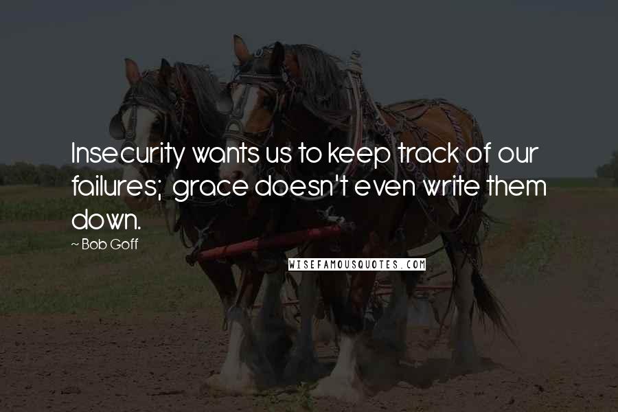 Bob Goff Quotes: Insecurity wants us to keep track of our failures;  grace doesn't even write them down.